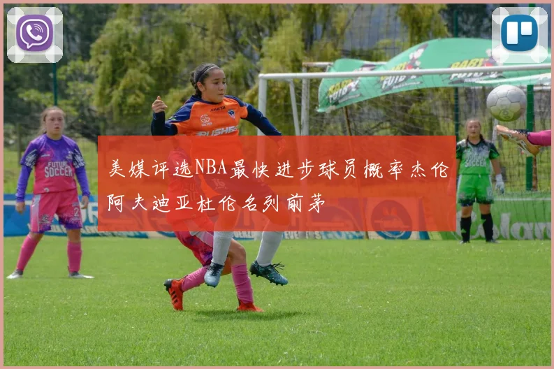 美媒评选NBA最快进步球员概率杰伦阿夫迪亚杜伦名列前茅